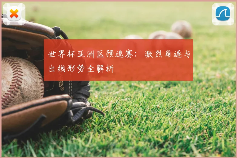 世界杯亚洲区预选赛：激烈角逐与出线形势全解析