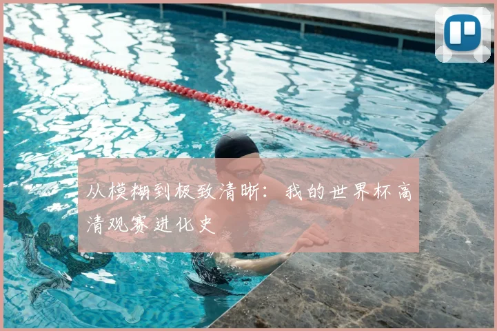 从模糊到极致清晰：我的世界杯高清观赛进化史