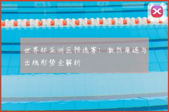 世界杯亚洲区预选赛：激烈角逐与出线形势全解析