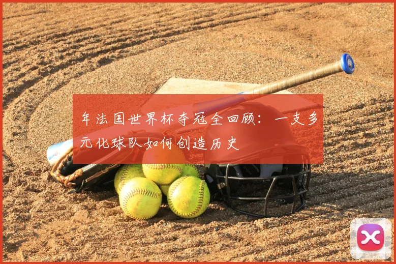年法国世界杯夺冠全回顾：一支多元化球队如何创造历史