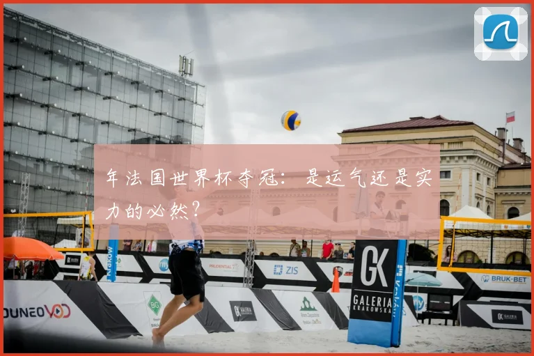 年法国世界杯夺冠：是运气还是实力的必然？