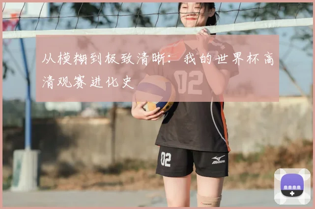 从模糊到极致清晰：我的世界杯高清观赛进化史