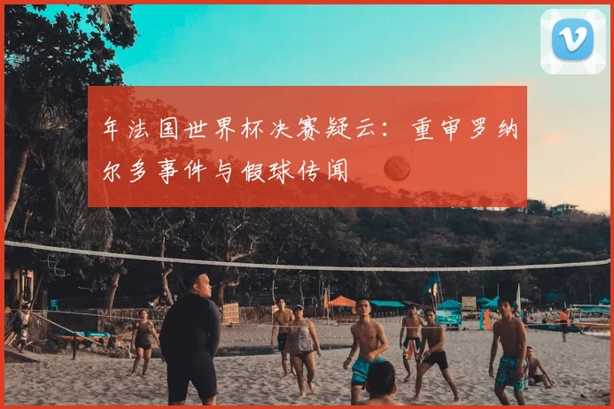 年法国世界杯决赛疑云：重审罗纳尔多事件与假球传闻