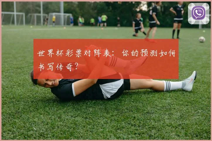 世界杯彩票对阵表：你的预测如何书写传奇？