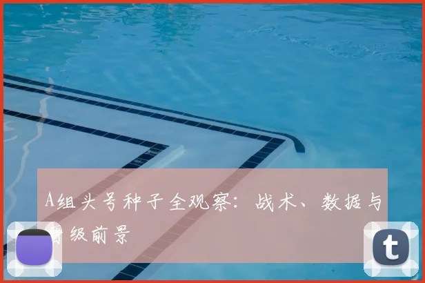 A组头号种子全观察:战术、数据与晋级前景
