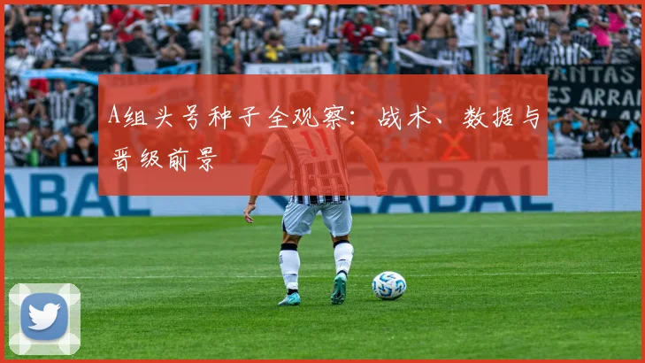 A组头号种子全观察:战术、数据与晋级前景