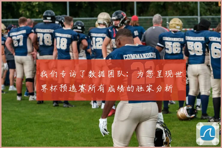 我们专访了数据团队：为您呈现世界杯预选赛所有成绩的独家分析