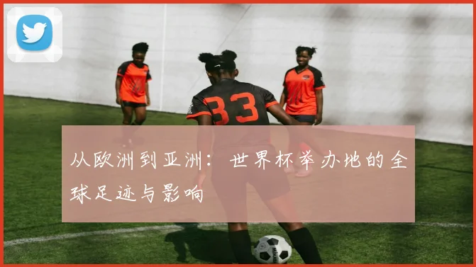 从欧洲到亚洲：世界杯举办地的全球足迹与影响