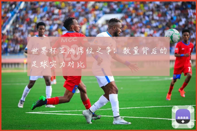 世界杯亚洲席位之争：数量背后的足球实力对比