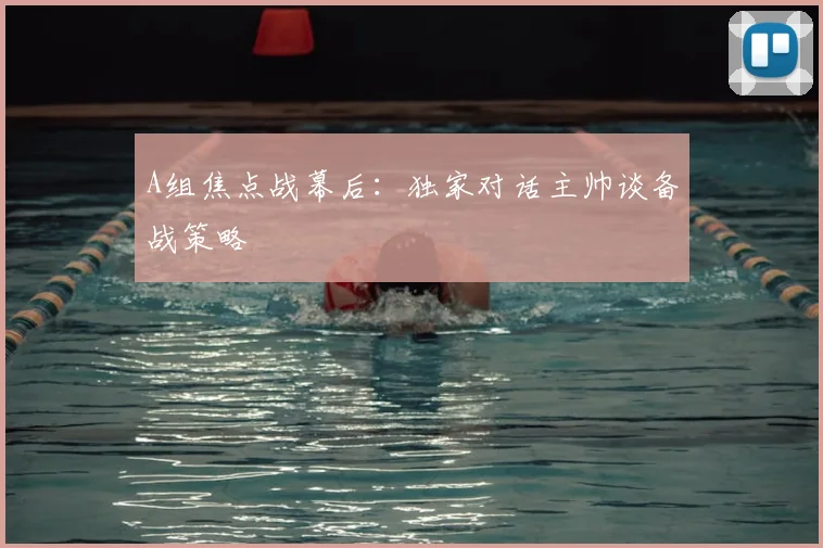 A组焦点战幕后:独家对话主帅谈备战策略