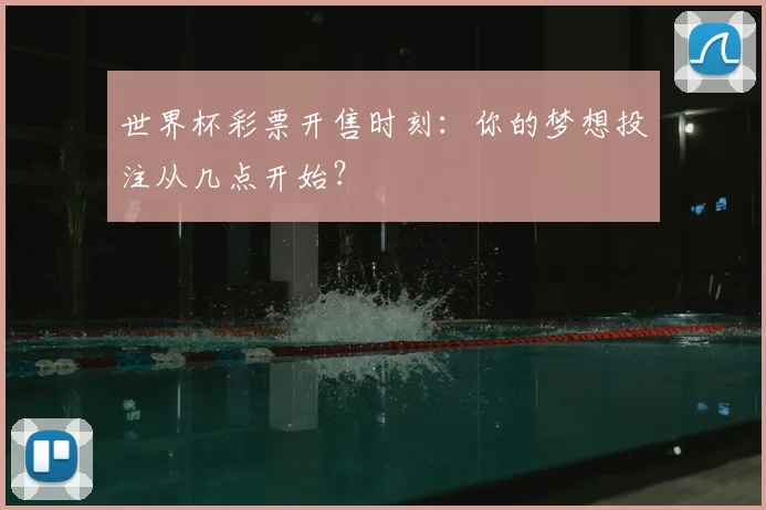 世界杯彩票开售时刻：你的梦想投注从几点开始？
