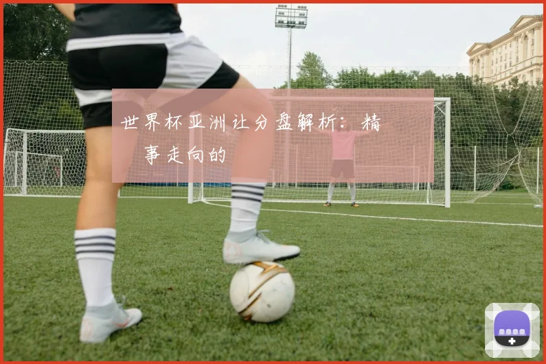 世界杯亚洲让分盘解析：精準預測賽事走向的關鍵