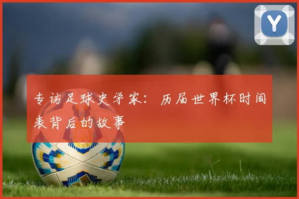 专访足球史学家:历届世界杯时间表背后的故事