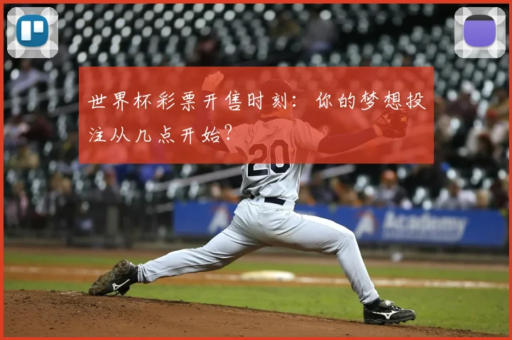 世界杯彩票开售时刻：你的梦想投注从几点开始？