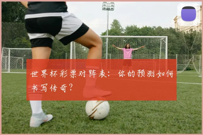 世界杯彩票对阵表：你的预测如何书写传奇？
