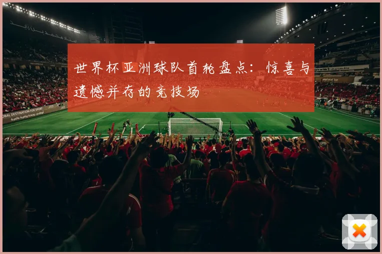 世界杯亚洲球队首轮盘点：惊喜与遗憾并存的竞技场