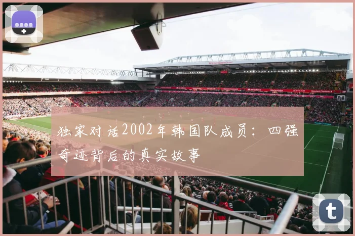 独家对话2002年韩国队成员:四强奇迹背后的真实故事