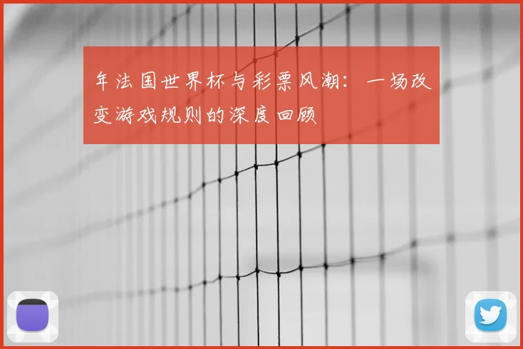 年法国世界杯与彩票风潮：一场改变游戏规则的深度回顾