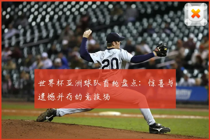 世界杯亚洲球队首轮盘点：惊喜与遗憾并存的竞技场