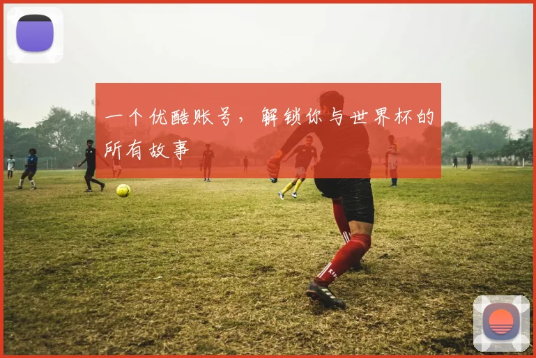 一个优酷账号，解锁你与世界杯的所有故事