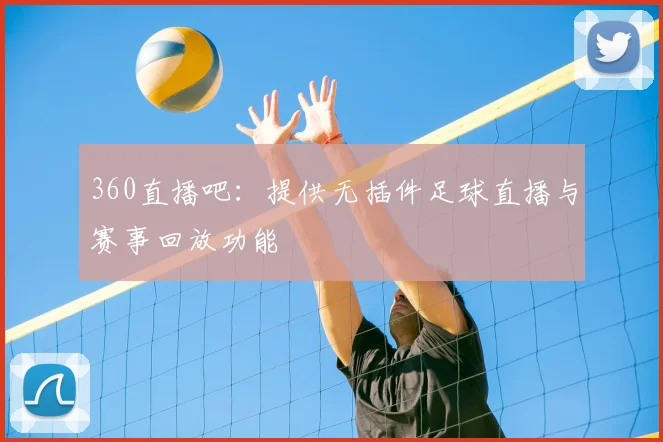 360直播吧：提供无插件足球直播与赛事回放功能
