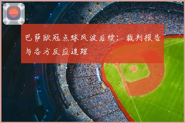 巴萨欧冠点球风波后续：裁判报告与各方反应追踪