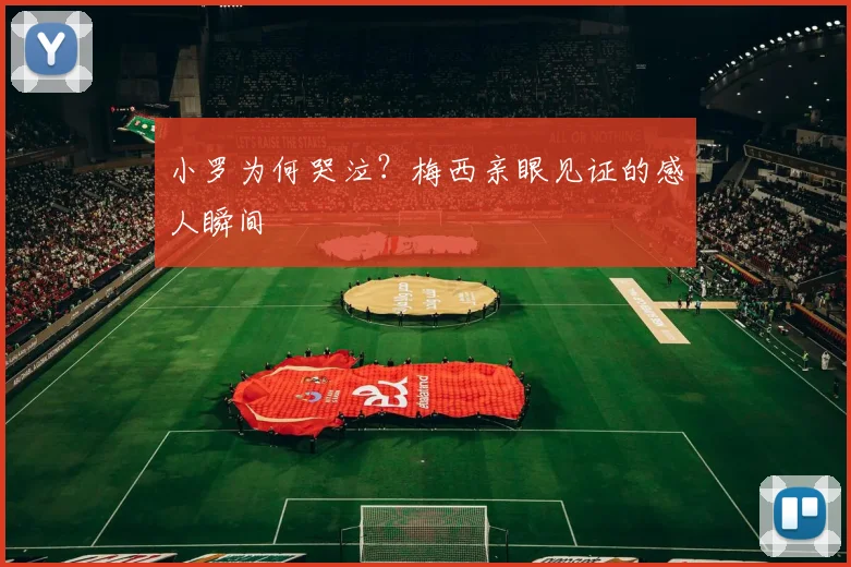 小罗为何哭泣?梅西亲眼见证的感人瞬间