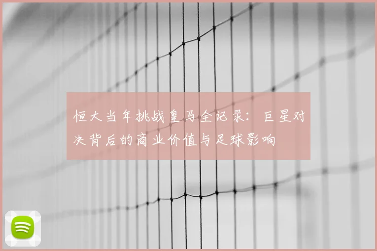 恒大当年挑战皇马全记录：巨星对决背后的商业价值与足球影响