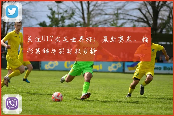 关注U17女足世界杯：最新赛果、精彩集锦与实时积分榜