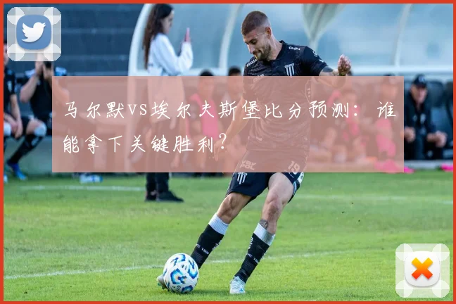 马尔默vs埃尔夫斯堡比分预测:谁能拿下关键胜利?