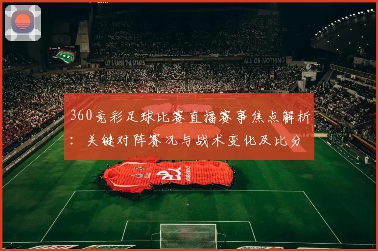 360竞彩足球比赛直播赛事焦点解析：关键对阵赛况与战术变化及比分影响