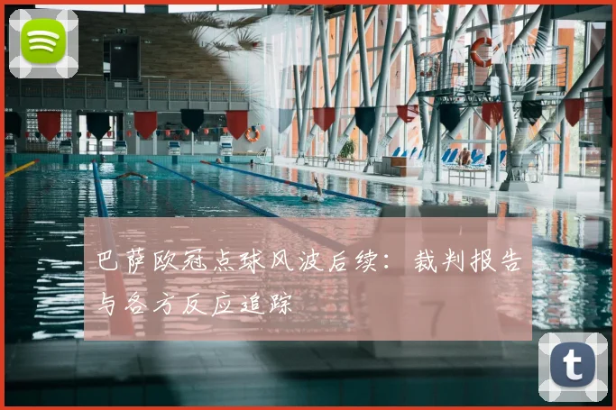 巴萨欧冠点球风波后续：裁判报告与各方反应追踪