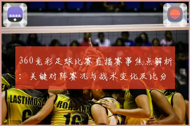 360竞彩足球比赛直播赛事焦点解析：关键对阵赛况与战术变化及比分影响