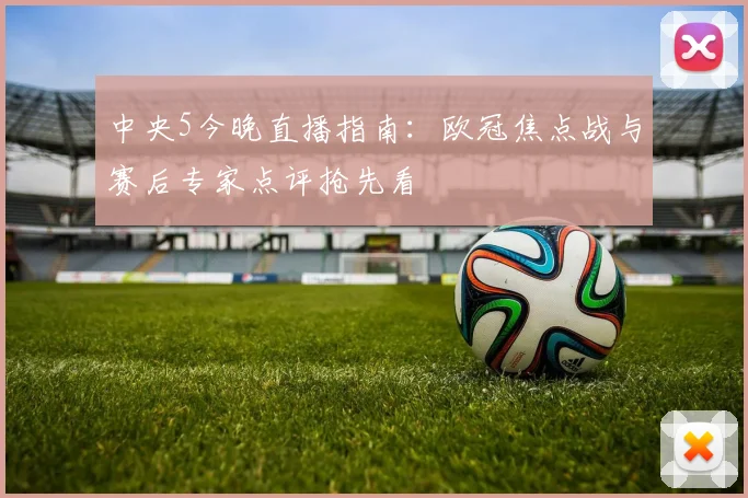 中央5今晚直播指南：欧冠焦点战与赛后专家点评抢先看