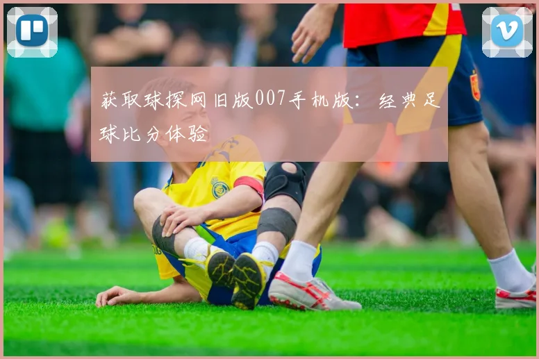 获取球探网旧版007手机版:经典足球比分体验