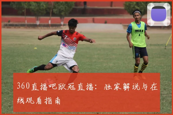 360直播吧欧冠直播：独家解说与在线观看指南