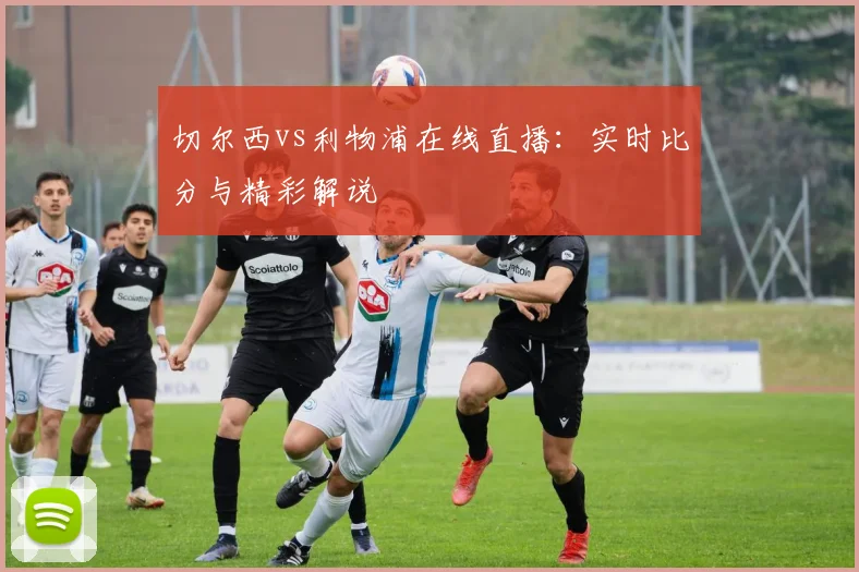 切尔西vs利物浦在线直播：实时比分与精彩解说