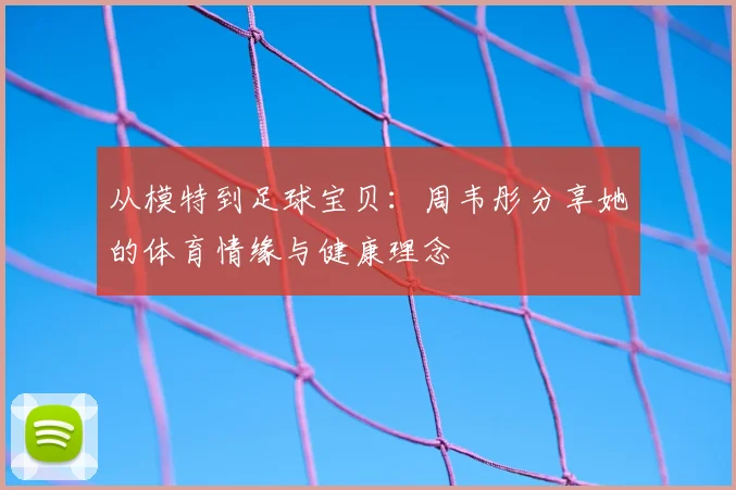 从模特到足球宝贝：周韦彤分享她的体育情缘与健康理念