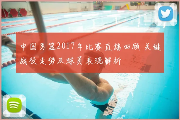 中国男篮2017年比赛直播回顾 关键战役走势及球员表现解析