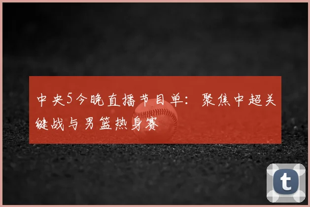 中央5今晚直播节目单：聚焦中超关键战与男篮热身赛