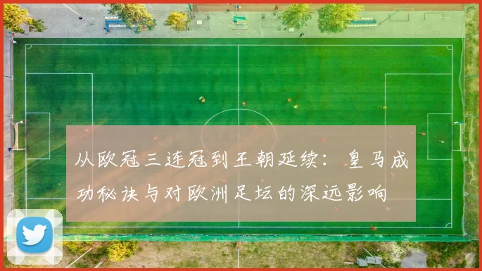 从欧冠三连冠到王朝延续：皇马成功秘诀与对欧洲足坛的深远影响