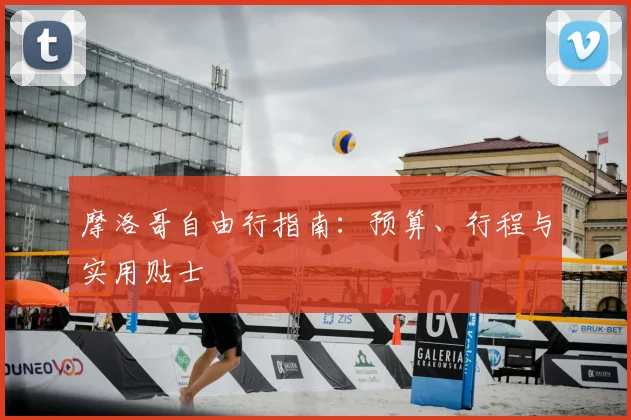 摩洛哥自由行指南:预算、行程与实用贴士
