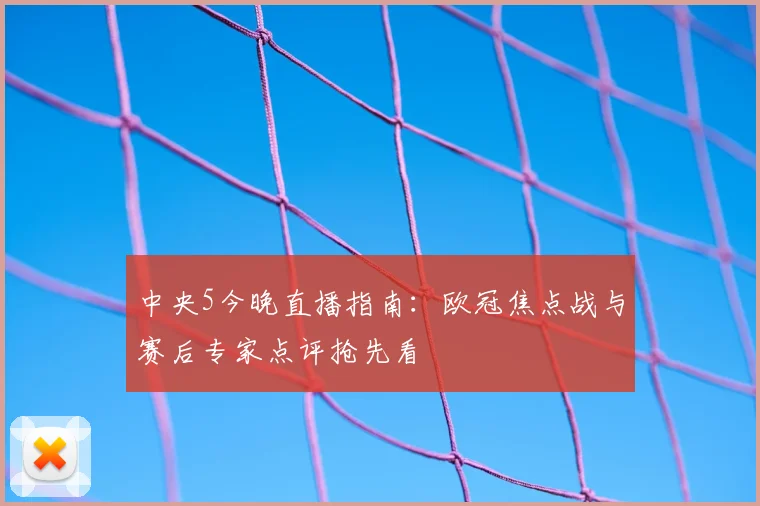 中央5今晚直播指南：欧冠焦点战与赛后专家点评抢先看