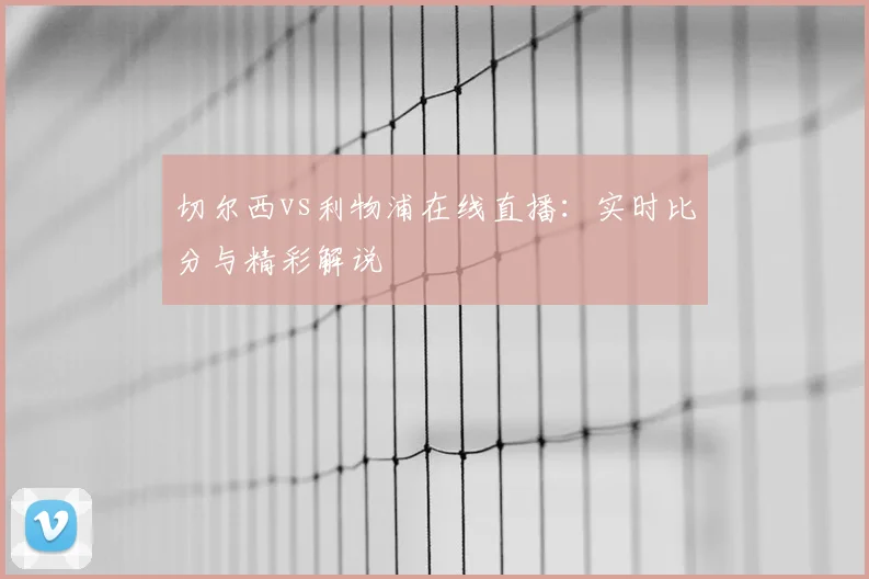 切尔西vs利物浦在线直播：实时比分与精彩解说