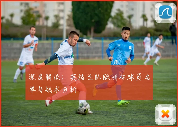 深度解读:英格兰队欧洲杯球员名单与战术分析