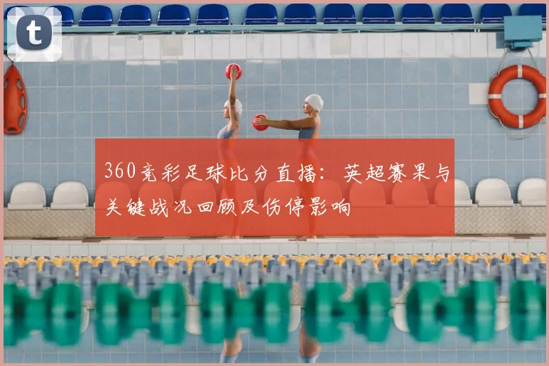360竞彩足球比分直播：英超赛果与关键战况回顾及伤停影响