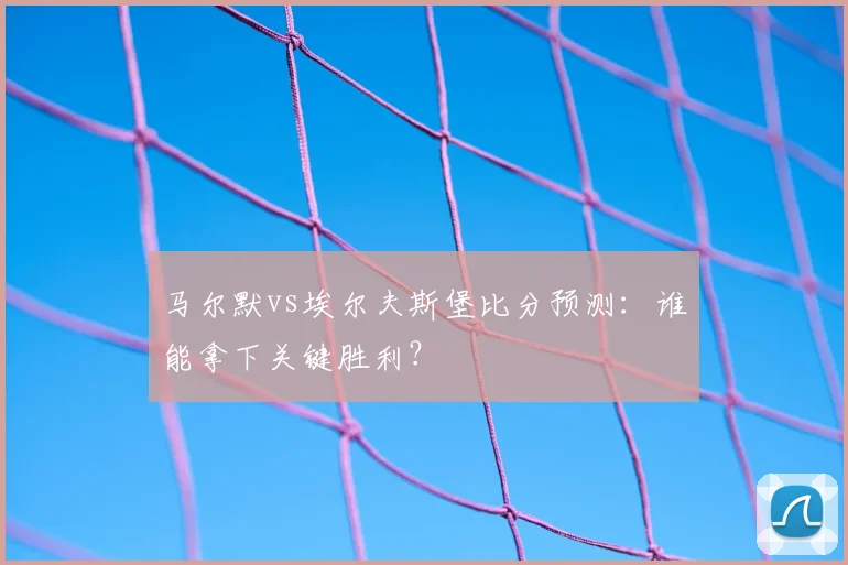 马尔默vs埃尔夫斯堡比分预测:谁能拿下关键胜利?