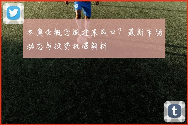 冬奥会概念股迎来风口？最新市场动态与投资机遇解析