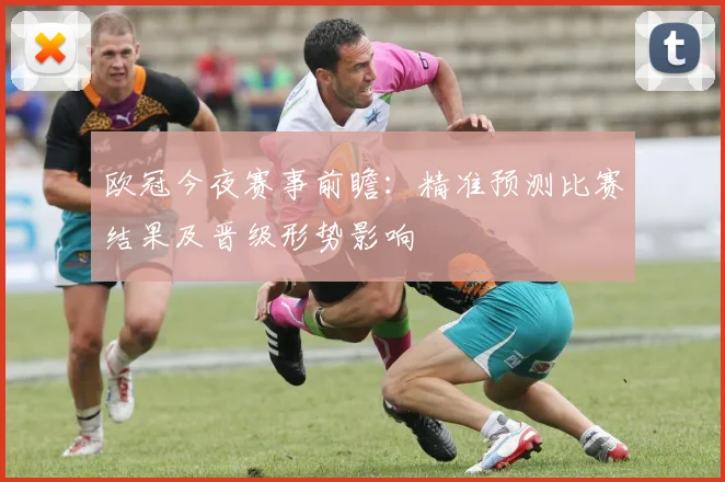 欧冠今夜赛事前瞻：精准预测比赛结果及晋级形势影响
