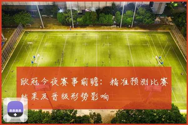 欧冠今夜赛事前瞻：精准预测比赛结果及晋级形势影响